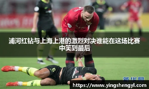 浦河红钻与上海上港的激烈对决谁能在这场比赛中笑到最后