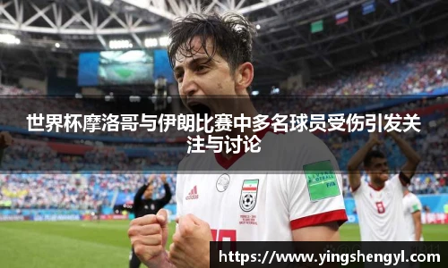 世界杯摩洛哥与伊朗比赛中多名球员受伤引发关注与讨论