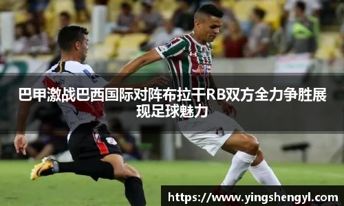 巴甲激战巴西国际对阵布拉干RB双方全力争胜展现足球魅力