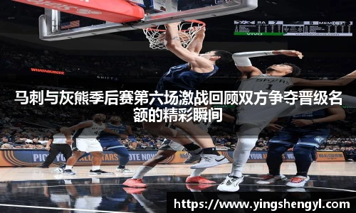 马刺与灰熊季后赛第六场激战回顾双方争夺晋级名额的精彩瞬间